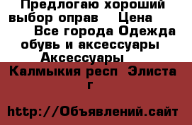 Предлогаю хороший выбор оправ  › Цена ­ 1 000 - Все города Одежда, обувь и аксессуары » Аксессуары   . Калмыкия респ.,Элиста г.